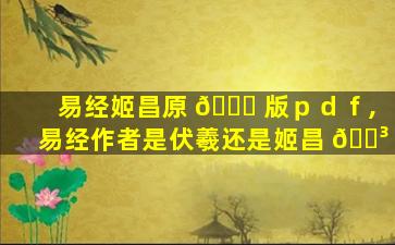 易经姬昌原 🐝 版ｐｄｆ,易经作者是伏羲还是姬昌 🐳
